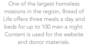 One of the largest homeless missions in the region, Bread of Life offers three meals a day and beds for up to 100 men a night. Content is used for the website and donor materials.
