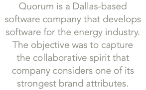 Quorum is a Dallas-based software company that develops software for the energy industry. The objective was to capture  the collaborative spirit that company considers one of its  strongest brand attributes. 