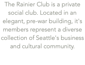 The Rainier Club is a private social club. Located in an elegant, pre-war building, it's members represent a diverse collection of Seattle's business and cultural community. 