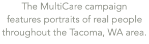The MultiCare campaign  features portraits of real people throughout the Tacoma, WA area. 