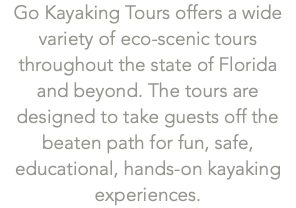 Go Kayaking Tours offers a wide variety of eco-scenic tours throughout the state of Florida and beyond. The tours are designed to take guests off the beaten path for fun, safe, educational, hands-on kayaking experiences.