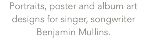 Portraits, poster and album art designs for singer, songwriter Benjamin Mullins.