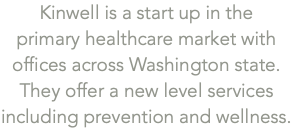 Kinwell is a start up in the  primary healthcare market with offices across Washington state. They offer a new level services including prevention and wellness.