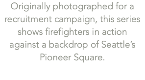 Originally photographed for a recruitment campaign, this series shows firefighters in action  against a backdrop of Seattle’s Pioneer Square.
