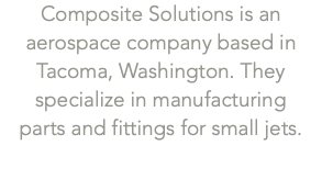 Composite Solutions is an aerospace company based in Tacoma, Washington. They specialize in manufacturing  parts and fittings for small jets.